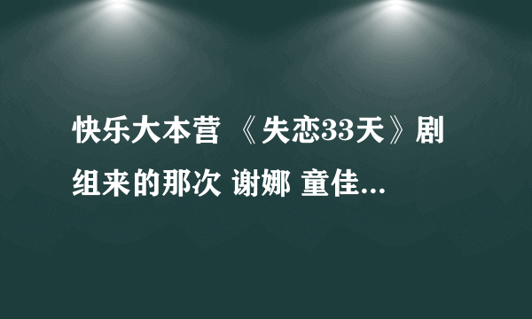 快乐大本营 《失恋33天》剧组来的那次 谢娜 童佳倩 衣服地址