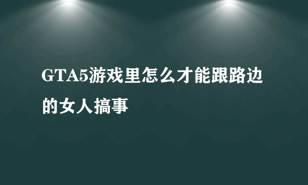 GTA5游戏里怎么才能跟路边的女人搞事