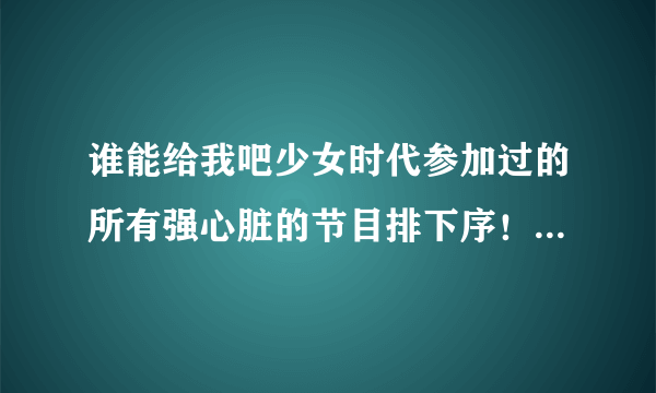 谁能给我吧少女时代参加过的所有强心脏的节目排下序！ 谢谢了