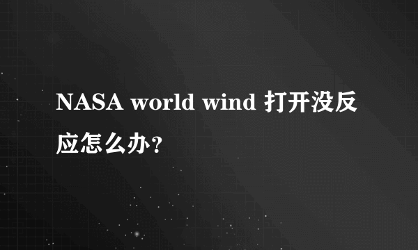 NASA world wind 打开没反应怎么办？