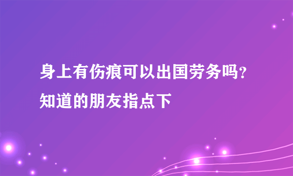 身上有伤痕可以出国劳务吗？知道的朋友指点下