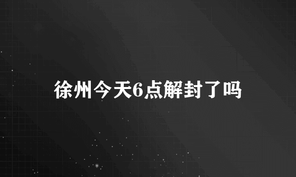 徐州今天6点解封了吗