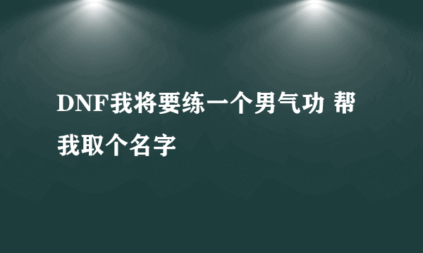 DNF我将要练一个男气功 帮我取个名字