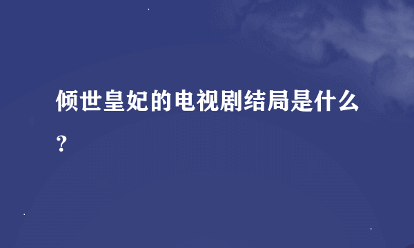 倾世皇妃的电视剧结局是什么？