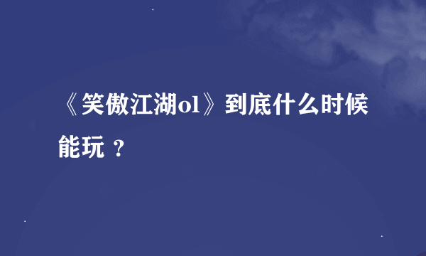 《笑傲江湖ol》到底什么时候能玩 ？