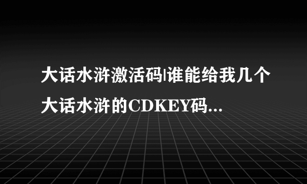 大话水浒激活码|谁能给我几个大话水浒的CDKEY码??？？？？？？