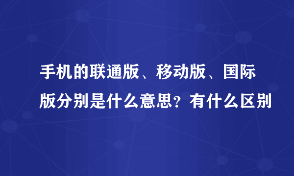 手机的联通版、移动版、国际版分别是什么意思？有什么区别