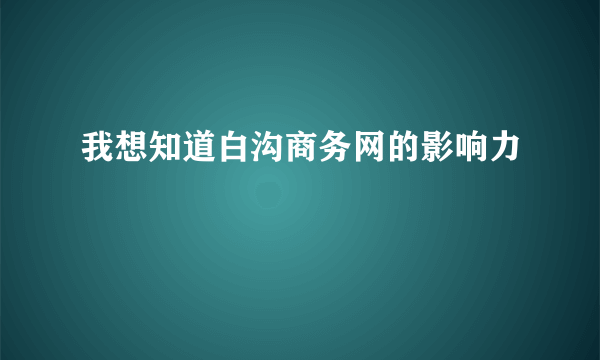 我想知道白沟商务网的影响力