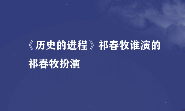 《历史的进程》祁春牧谁演的 祁春牧扮演