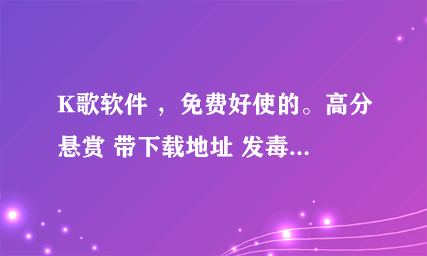 K歌软件 ，免费好使的。高分悬赏 带下载地址 发毒的人滚。。