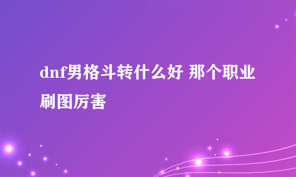 dnf男格斗转什么好 那个职业刷图厉害