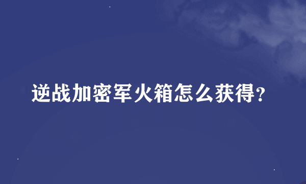 逆战加密军火箱怎么获得？