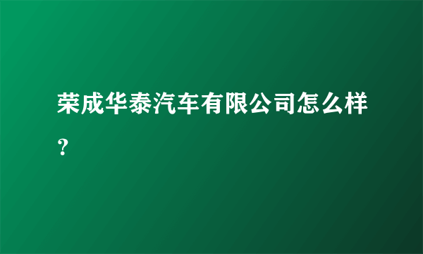 荣成华泰汽车有限公司怎么样？