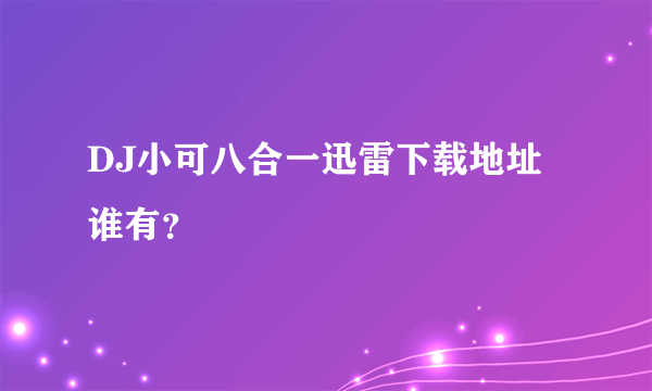 DJ小可八合一迅雷下载地址谁有？