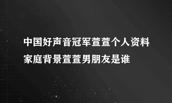 中国好声音冠军萱萱个人资料家庭背景萱萱男朋友是谁