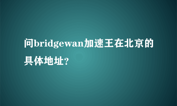 问bridgewan加速王在北京的具体地址？