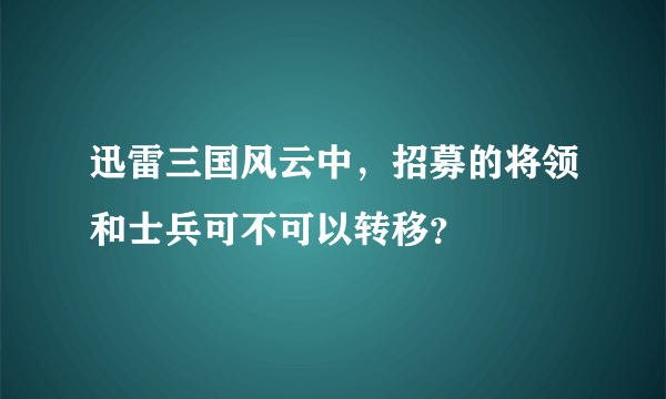 迅雷三国风云中，招募的将领和士兵可不可以转移？