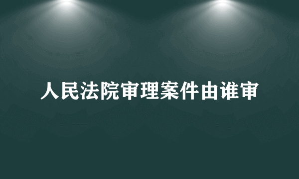 人民法院审理案件由谁审