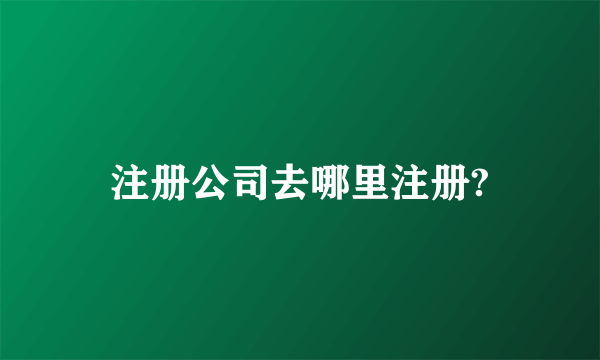 注册公司去哪里注册?