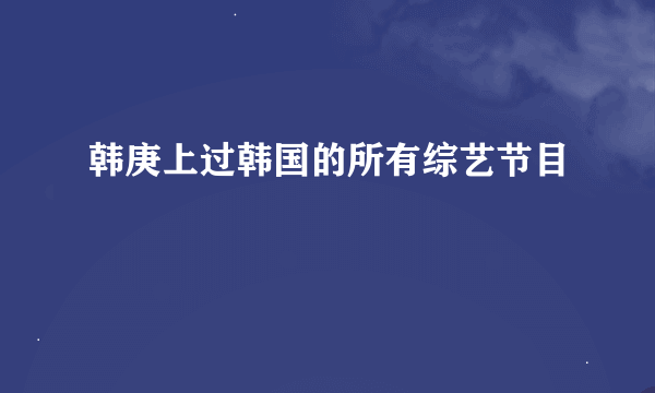 韩庚上过韩国的所有综艺节目