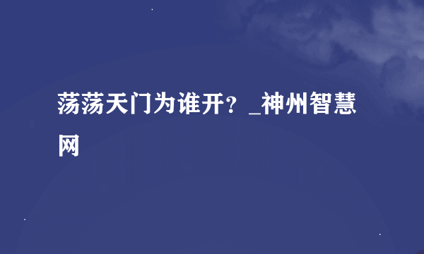 荡荡天门为谁开？_神州智慧网