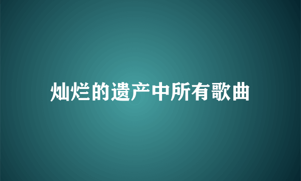 灿烂的遗产中所有歌曲