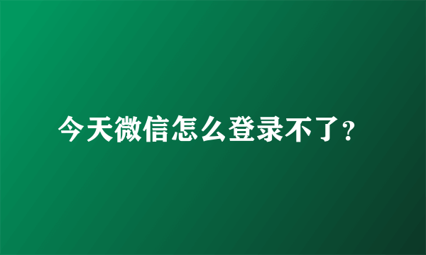 今天微信怎么登录不了？