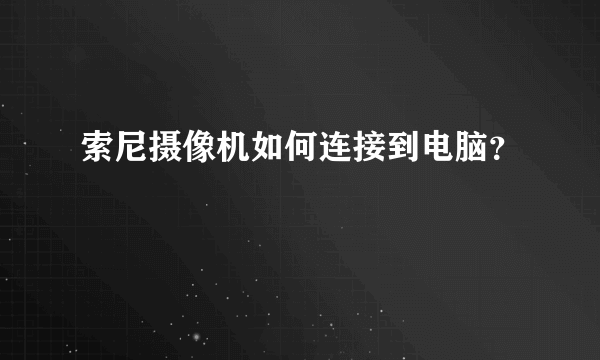 索尼摄像机如何连接到电脑？