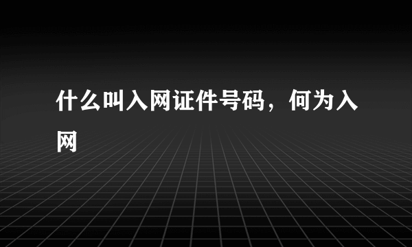 什么叫入网证件号码，何为入网