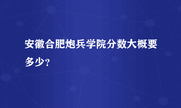 安徽合肥炮兵学院分数大概要多少？