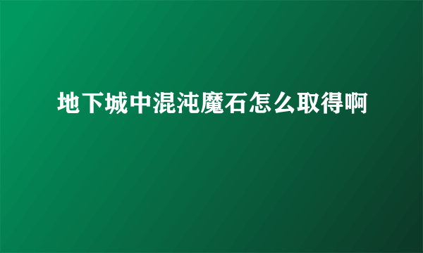 地下城中混沌魔石怎么取得啊