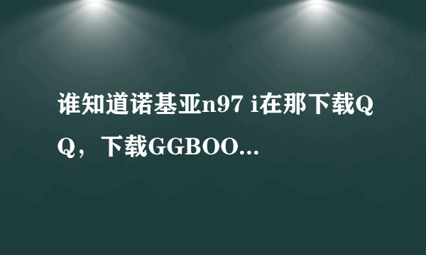 谁知道诺基亚n97 i在那下载QQ，下载GGBOOK等软件