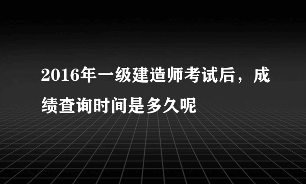 2016年一级建造师考试后，成绩查询时间是多久呢