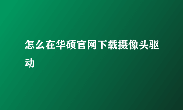 怎么在华硕官网下载摄像头驱动