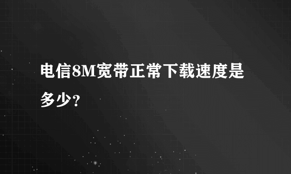 电信8M宽带正常下载速度是多少？