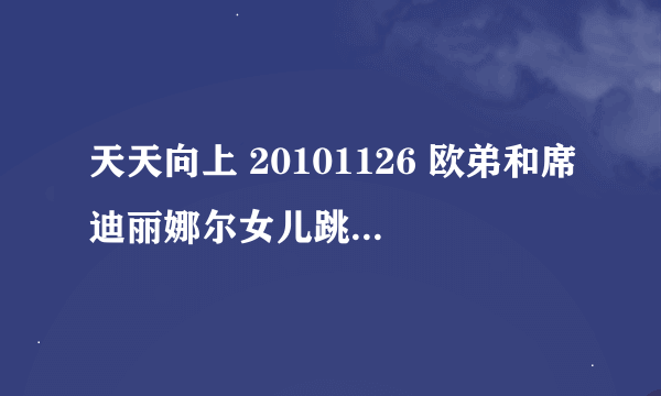 天天向上 20101126 欧弟和席迪丽娜尔女儿跳舞的那段音乐叫什么··