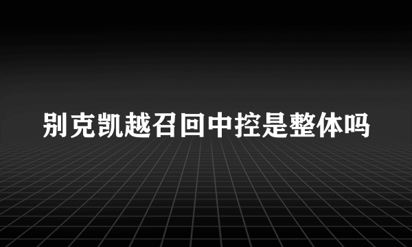 别克凯越召回中控是整体吗