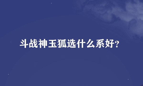 斗战神玉狐选什么系好？