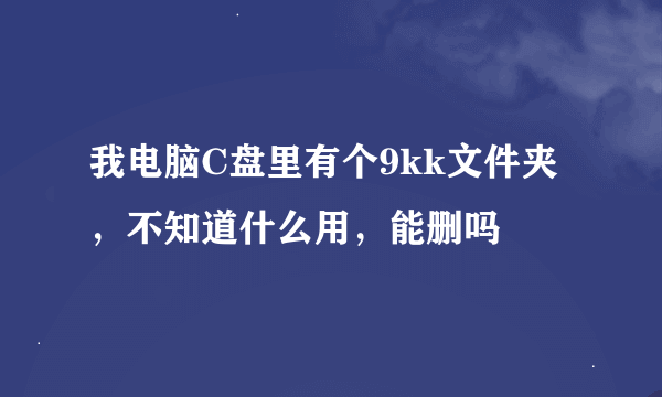 我电脑C盘里有个9kk文件夹，不知道什么用，能删吗