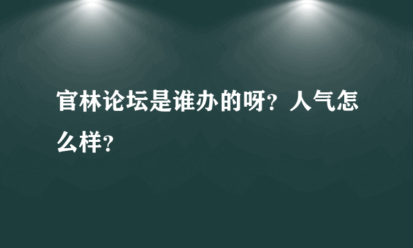 官林论坛是谁办的呀？人气怎么样？