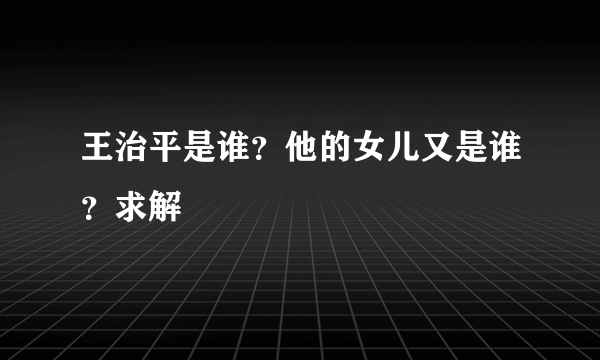 王治平是谁？他的女儿又是谁？求解