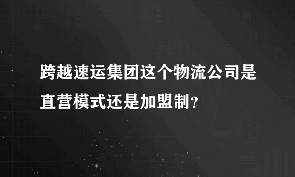 跨越速运集团这个物流公司是直营模式还是加盟制？