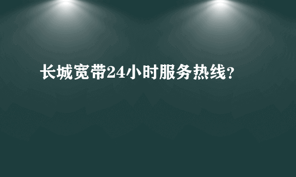 长城宽带24小时服务热线？