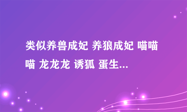 类似养兽成妃 养狼成妃 喵喵喵 龙龙龙 诱狐 蛋生王妃 这类的萌宠文