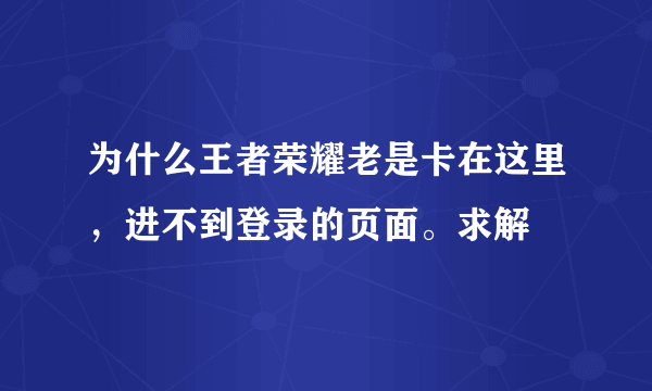 为什么王者荣耀老是卡在这里，进不到登录的页面。求解