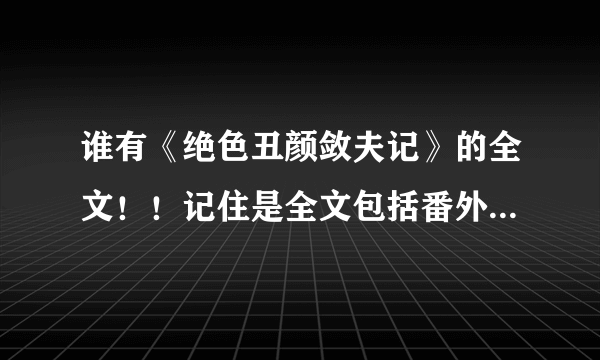 谁有《绝色丑颜敛夫记》的全文！！记住是全文包括番外！！请各位大神给我资料～～百度云或者QQ邮件都可