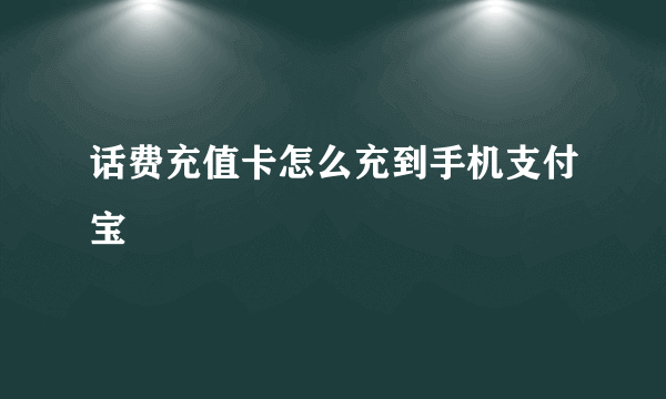 话费充值卡怎么充到手机支付宝