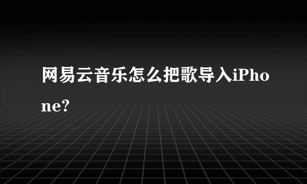 网易云音乐怎么把歌导入iPhone?