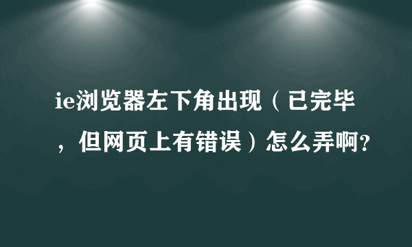 ie浏览器左下角出现（已完毕，但网页上有错误）怎么弄啊？