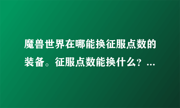 魔兽世界在哪能换征服点数的装备。征服点数能换什么？能换成勇气或者正义点吗